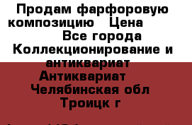 Продам фарфоровую композицию › Цена ­ 16 000 - Все города Коллекционирование и антиквариат » Антиквариат   . Челябинская обл.,Троицк г.